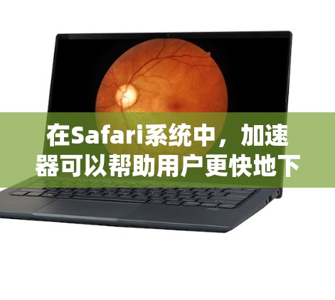 在Safari系统中，加速器可以帮助用户更快地下载资料和视频。以下是一些推荐的加速器工具，每个工具都有其独特的优势，适合不同用户的情况