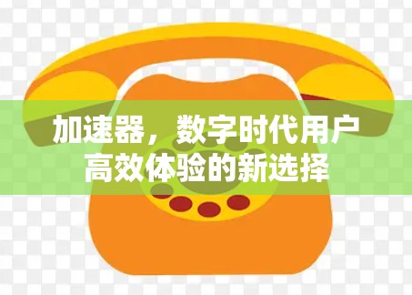 加速器，数字时代用户高效体验的新选择