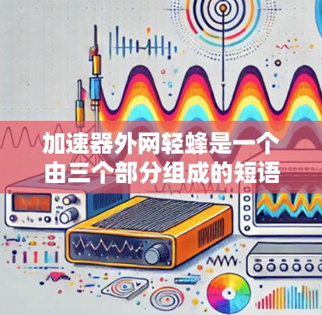 加速器外网轻蜂是一个由三个部分组成的短语，其中