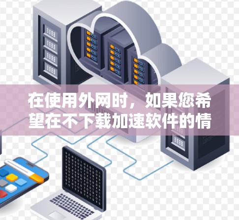 在使用外网时，如果您希望在不下载加速软件的情况下快速访问多个网站，可以考虑使用免费的外网加速器梯子工具。以下是一些常见的免费外网梯子工具推荐