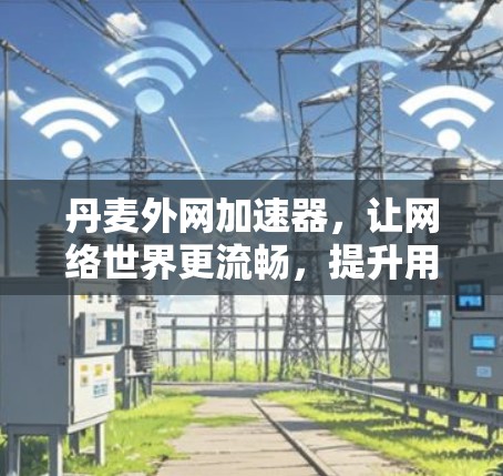 丹麦外网加速器，让网络世界更流畅，提升用户体验！