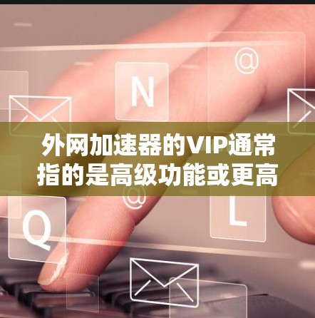 外网加速器的VIP通常指的是高级功能或更高配置，例如无限加速、带宽控制、流量管理等。如果您需要一个永久的VIP版本，以下是一些可能的解决方案