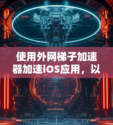 使用外网梯子加速器加速iOS应用，以下是详细的步骤和注意事项