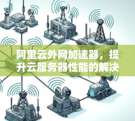 阿里云外网加速器，提升云服务器性能的解决方案