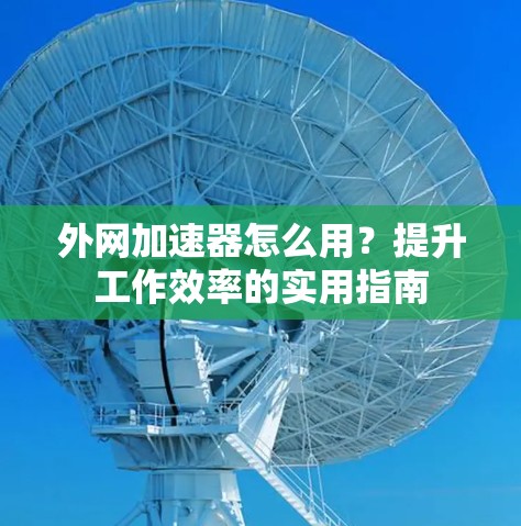 外网加速器怎么用？提升工作效率的实用指南