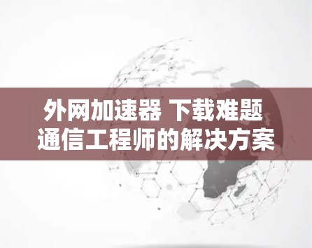 外网加速器 下载难题 通信工程师的解决方案