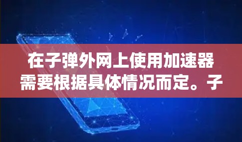 在子弹外网上使用加速器需要根据具体情况而定。子弹外网是一个基于 enterprise java script的网络资源管理平台，提供多种加速器供用户选择。以下是几种常见的加速器推荐