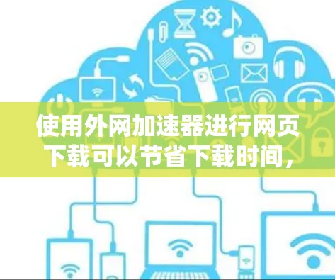 使用外网加速器进行网页下载可以节省下载时间,但需要选择合适的工具和方法。以下是一个系统化的步骤指南 使用外网加速器进行网页下载可以节省下载时间,但需要选择合适的工具和方法。以下是一个系统化的步骤指南