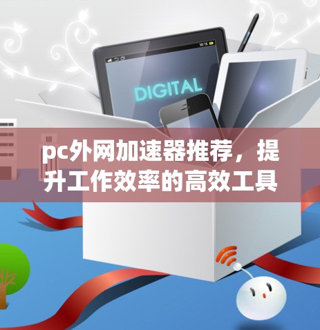 pc外网加速器推荐，提升工作效率的高效工具