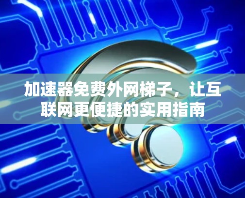 加速器免费外网梯子，让互联网更便捷的实用指南