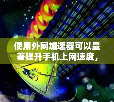 使用外网加速器可以显著提升手机上网速度，但需要遵循以下步骤和注意事项
