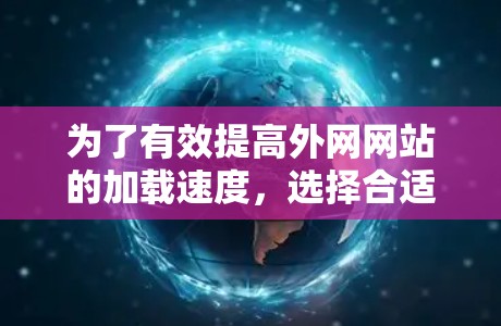 为了有效提高外网网站的加载速度，选择合适的外网加速器非常重要。以下是一些关键步骤和建议，帮助你找到适合自己的加速器