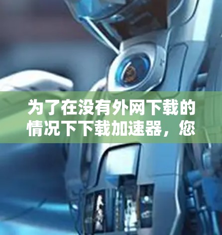 为了在没有外网下载的情况下下载加速器，您可以按照以下步骤操作
