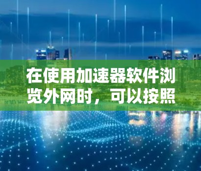 在使用加速器软件浏览外网时，可以按照以下步骤进行
