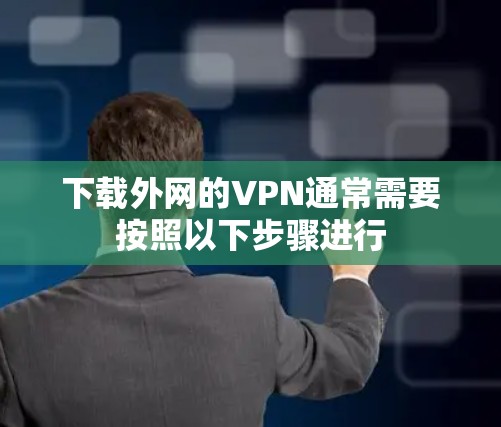 下载外网的VPN通常需要按照以下步骤进行