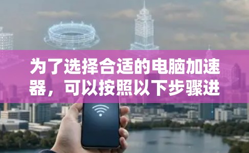 为了选择合适的电脑加速器，可以按照以下步骤进行