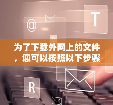 为了下载外网上的文件，您可以按照以下步骤操作