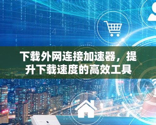 下载外网连接加速器，提升下载速度的高效工具