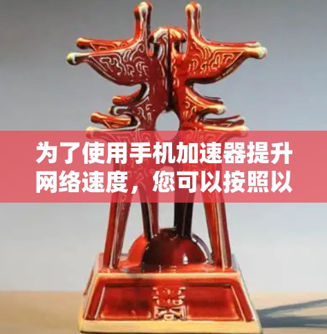 为了使用手机加速器提升网络速度，您可以按照以下步骤操作
