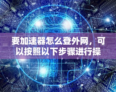 要加速器怎么登外网，可以按照以下步骤进行操作