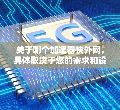 关于哪个加速器快外网，具体取决于您的需求和设备类型。以下是一些可能的推荐