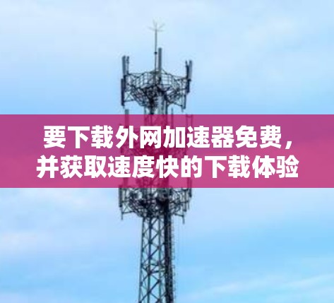要下载外网加速器免费，并获取速度快的下载体验，通常需要满足一些基本的限制条件。以下是一些常见的限制和建议