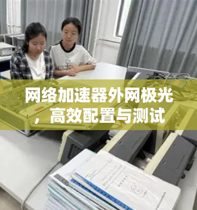 网络加速器外网极光，高效配置与测试