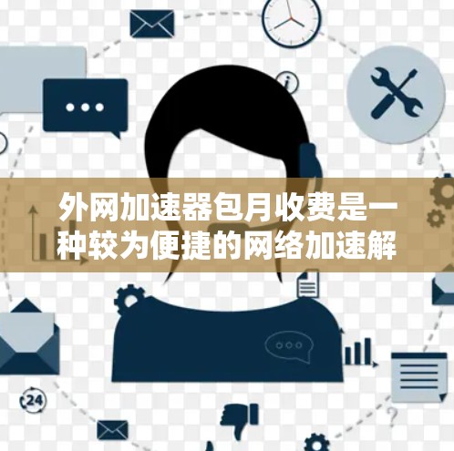 外网加速器包月收费是一种较为便捷的网络加速解决方案，通常包括免费使用功能和包月付费选项。以下是关于外网加速器包月收费的详细信息