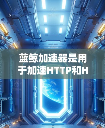 蓝鲸加速器是用于加速HTTP和HTTPS协议的工具，通常分为免费版和付费版。以下是关于其免费配置和外网支持的详细信息