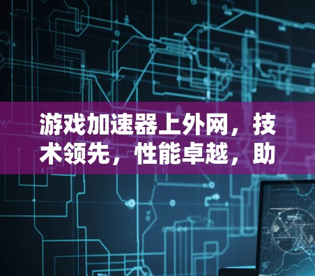 游戏加速器上外网，技术领先，性能卓越，助力游戏加速