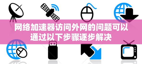网络加速器访问外网的问题可以通过以下步骤逐步解决
