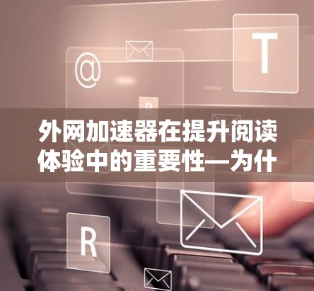 外网加速器在提升阅读体验中的重要性—为什么你的阅读速度可能不如预期