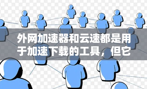 外网加速器和云速都是用于加速下载的工具，但它们的核心功能有所不同。以下是一些关于外网加速器和云速的实用信息，帮助您更好地使用它们来加速下载