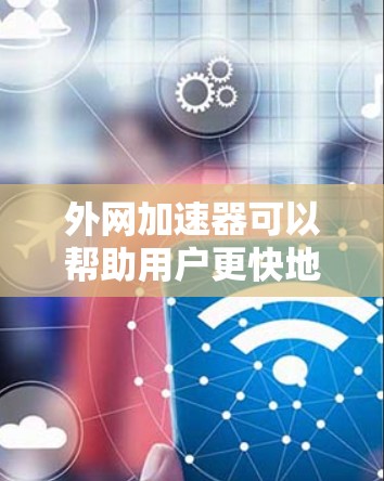 外网加速器可以帮助用户更快地访问外网资源，提升工作效率。以下是一些常见的外网加速工具，供您选择