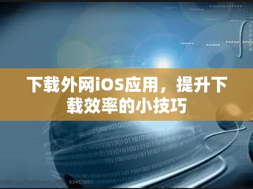 下载外网iOS应用，提升下载效率的小技巧