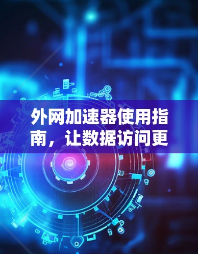 外网加速器使用指南，让数据访问更高效