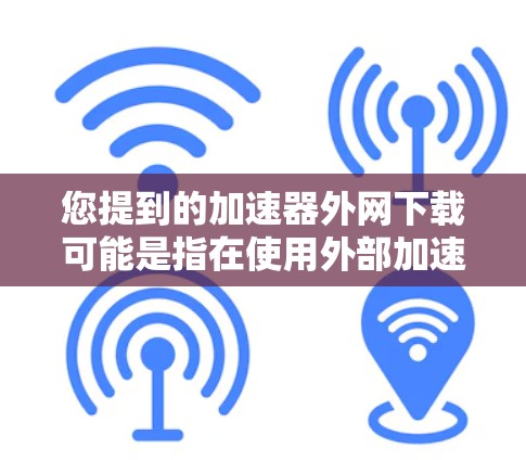 您提到的加速器外网下载可能是指在使用外部加速器时，直接从外部服务器下载文件。以下是一个通用的指导步骤，适用于大多数外网加速器