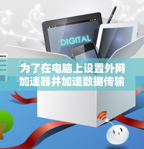 为了在电脑上设置外网加速器并加速数据传输，按照以下步骤操作