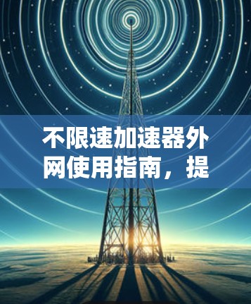 不限速加速器外网使用指南，提升网络速度的高效方法