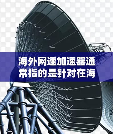 海外网速加速器通常指的是针对在海外使用互联网的用户，通过优化硬件、升级软件、调整网络设置等方式，提升网络速度的工具或软件。以下是一些常见的方法和工具，可以帮助你在海外网速方面取得更好的效果