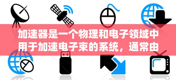加速器是一个物理和电子领域中用于加速电子束的系统，通常由多个部分组成，如加速器管、加速器框、加速器壳体等。以下是关于加速器的英文资料和网站推荐，供您参考
