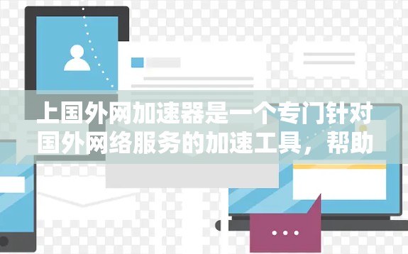 上国外网加速器是一个专门针对国外网络服务的加速工具,帮助用户提高网络速度。以下是几个常用的国外加速器推荐 上国外网加速器是一个专门针对国外网络服务的加速工具,帮助用户提高网络速度。以下是几个常用的国外加速器推荐