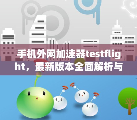 手机外网加速器testflight，最新版本全面解析与优化建议
