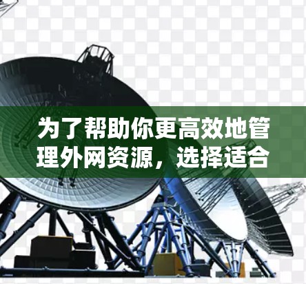 为了帮助你更高效地管理外网资源，选择适合你的外网加速器选项是关键。以下是一些综合考虑的因素，可以帮助你做出最佳选择