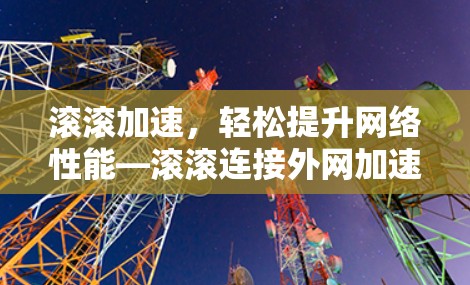 滚滚加速，轻松提升网络性能—滚滚连接外网加速器解析