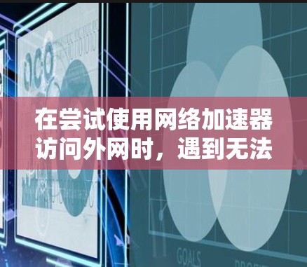 在尝试使用网络加速器访问外网时，遇到无法连接到目标服务器的问题，可以按照以下步骤进行排查和解决