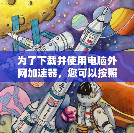 为了下载并使用电脑外网加速器，您可以按照以下步骤操作