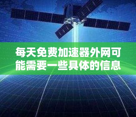 每天免费加速器外网可能需要一些具体的信息来提供准确的答案。以下是一些可能的解释和解决方案