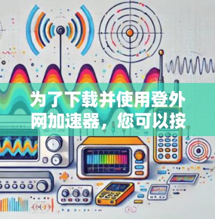 为了下载并使用登外网加速器，您可以按照以下步骤进行