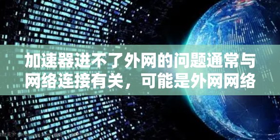 加速器进不了外网的问题通常与网络连接有关，可能是外网网络不稳定、防火墙阻止访问、外网被封等。以下是一些可能的解决方法